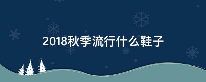 2018秋季流行什么鞋子（今秋流行什么鞋子）