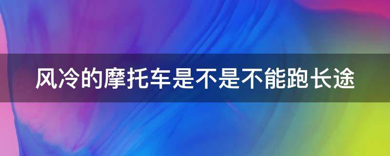 风冷的摩托车是不是不能跑长途（风冷的摩托车最长时间能跑多远）