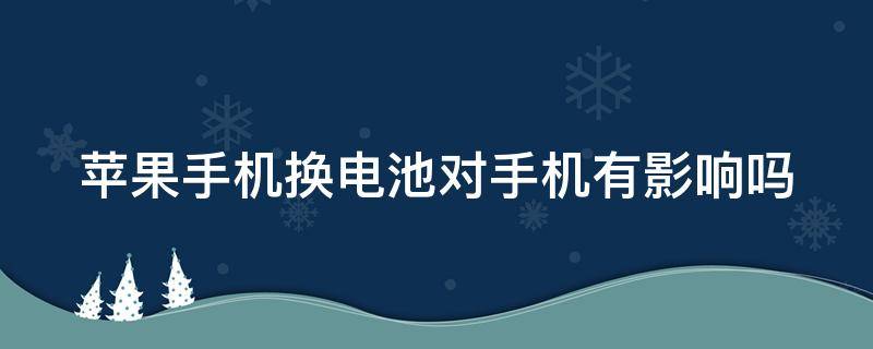 苹果手机换电池对手机有影响吗 苹果手机换电池对手机有影响吗?会坏吗?