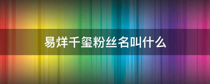 易烊千玺粉丝名叫什么 易烊千玺的粉丝名是什么