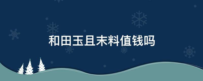 和田玉且末料值钱吗 和田玉切末料值钱吗?