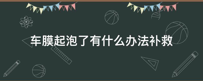 车膜起泡了有什么办法补救（车膜起泡怎么回事）