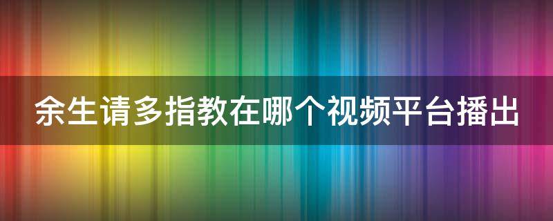 余生请多指教在哪个视频平台播出（余生请多指教在什么平台播出）