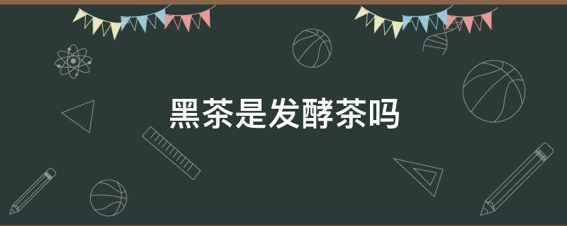 黑茶是发酵茶吗 黑茶是发酵茶还是不发酵茶