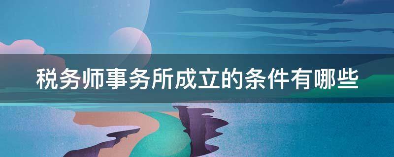 税务师事务所成立的条件有哪些 税务师事务所成立的条件有哪些呢