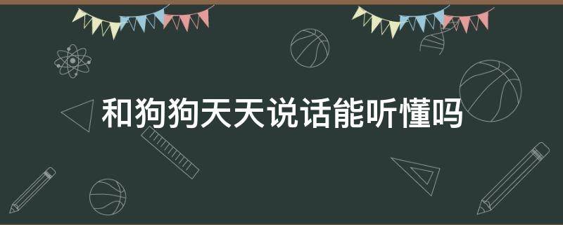 和狗狗天天说话能听懂吗（天天跟狗狗说话它到底听得懂吗）