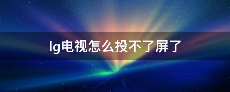 lg电视怎么投不了屏了 lg电视为什么投不了屏