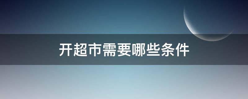 开超市需要哪些条件 开超市具备条件