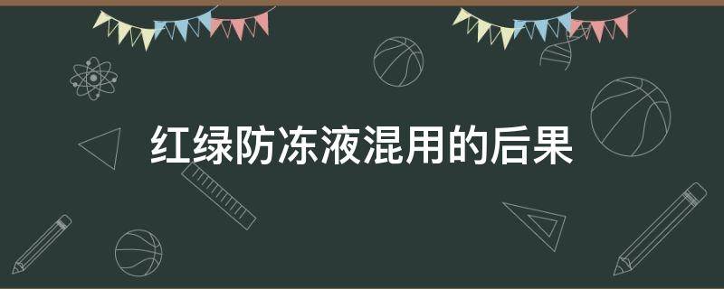 红绿防冻液混用的后果 红绿色防冻液混用后果