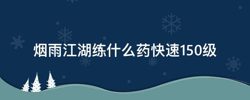 烟雨江湖练什么药快速150级 烟雨江湖炼丹等级到180就可以了吗