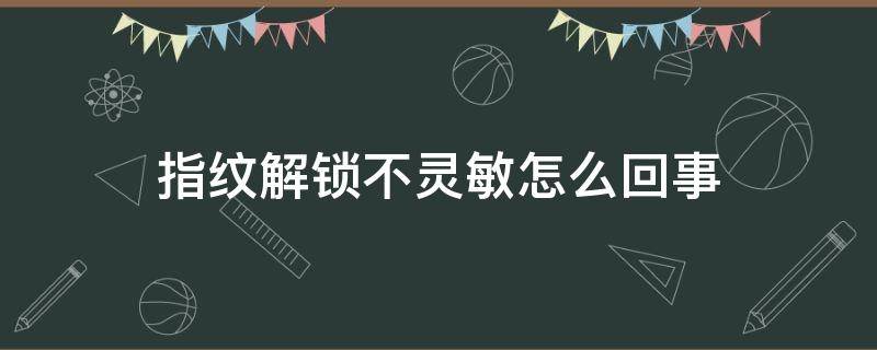 指纹解锁不灵敏怎么回事（指纹锁不灵敏了）