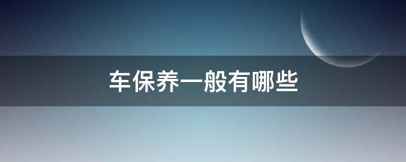 车保养一般有哪些 汽车保养一般保养哪些