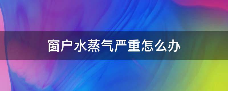 窗户水蒸气严重怎么办 房子窗户水蒸气怎么解决