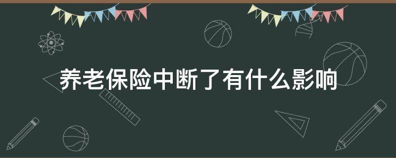 养老保险中断了有什么影响（养老保险可以中断吗?中断养老保险会有影响吗）