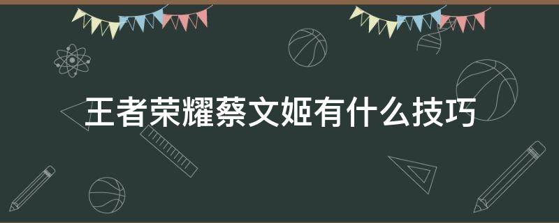 王者荣耀蔡文姬有什么技巧（王者里的蔡文姬怎么操作）