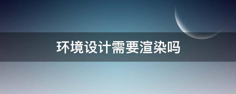 环境设计需要渲染吗 产品设计需要渲染吗