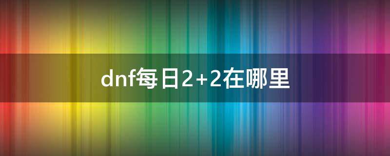 dnf每日2+2在哪里 dnf每日2加2在哪