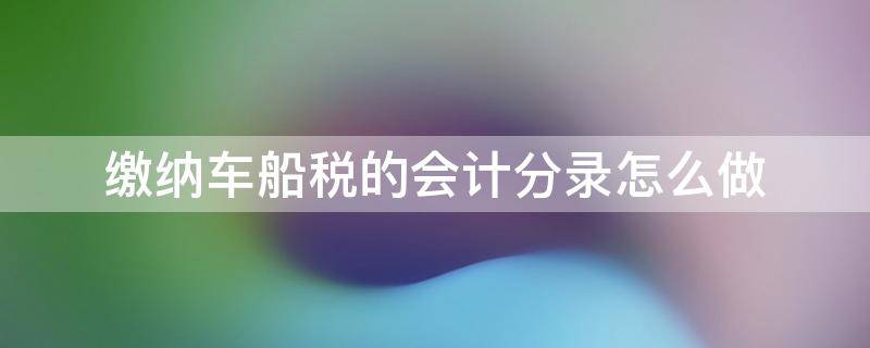 缴纳车船税的会计分录怎么做 车船税做账会计分录