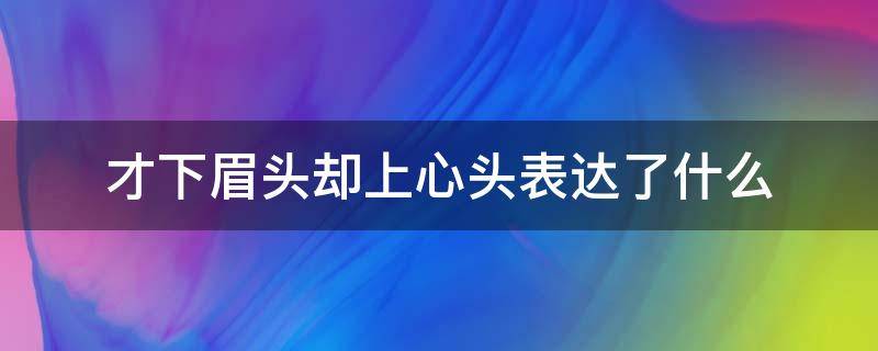 才下眉头却上心头表达了什么 才下眉头上心头的意思