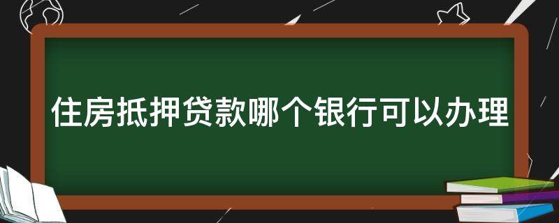 住房抵押贷款哪个银行可以办理（住房抵押贷款哪个银行可以办理的）