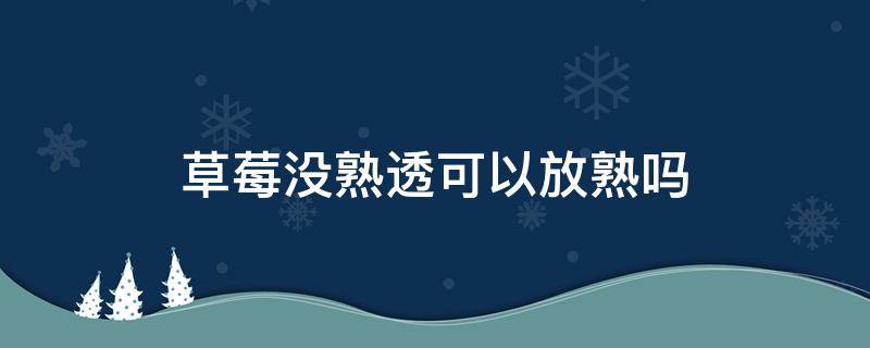 草莓没熟透可以放熟吗 草莓能不能放熟