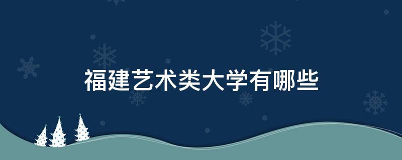 福建艺术类大学有哪些（福建艺术类大学排名）