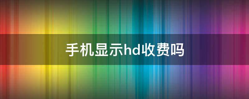 手机显示hd收费吗 手机上显示hd收费吗