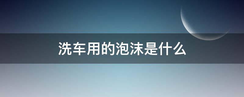 洗车用的泡沫是什么 洗车店洗车用的泡沫是什么