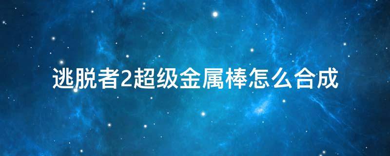 逃脱者2超级金属棒怎么合成 逃脱者2超级金属棒合成方法