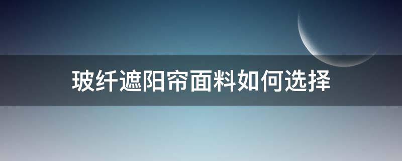 玻纤遮阳帘面料如何选择（遮阳窗帘用什么布料最好）