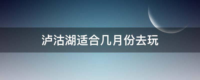 泸沽湖适合几月份去玩（泸沽湖什么时候去玩最合适）