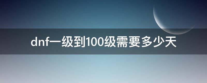 dnf一级到100级需要多少天 dnf100级多少天可以100级