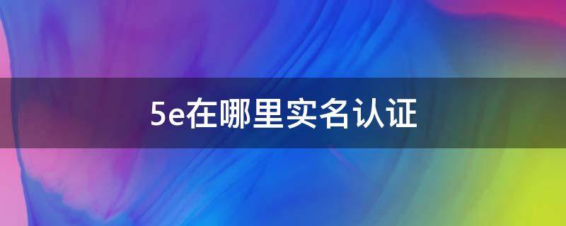 5e在哪里实名认证 5e在哪实名注册