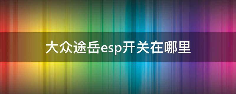 大众途岳esp开关在哪里 途岳ESP开关在哪