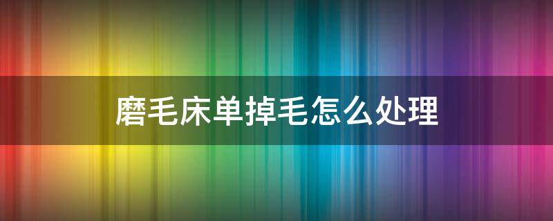 磨毛床单掉毛怎么处理（磨毛床单掉毛毛怎么办）