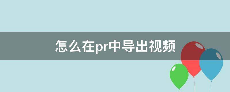 怎么在pr中导出视频 怎样从pr导出视频