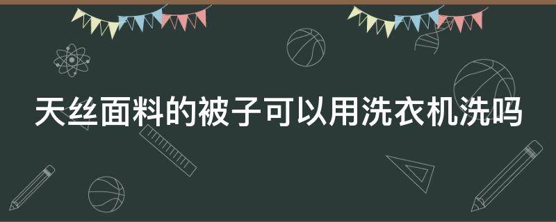 天丝面料的被子可以用洗衣机洗吗 天丝面料的被子可以用洗衣机洗吗怎么洗