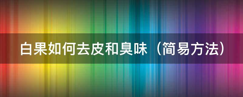 白果如何去皮和臭味（白果如何去皮清洗）