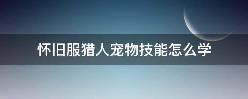 怀旧服猎人宠物技能怎么学（怀旧服猎人宠物学什么技能）