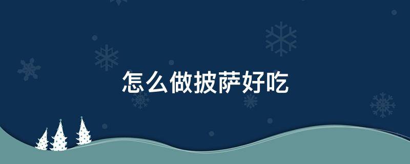 怎么做披萨好吃 怎么做披萨好吃又简单的做法