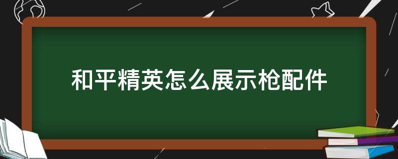 和平精英怎么展示枪配件 和平精英怎么在大厅展示枪配件