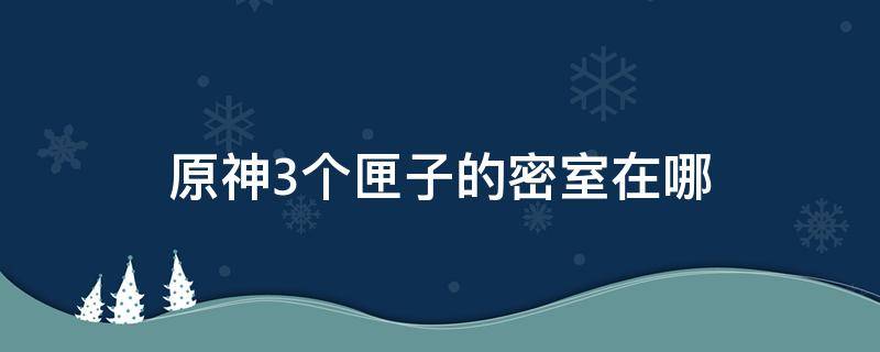 原神3个匣子的密室在哪 原神三个匣子开启的密室在哪