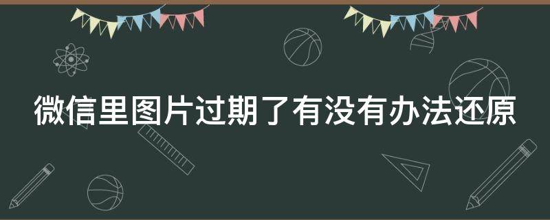 微信里图片过期了有没有办法还原（微信里图片过期了有没有办法还原原图）