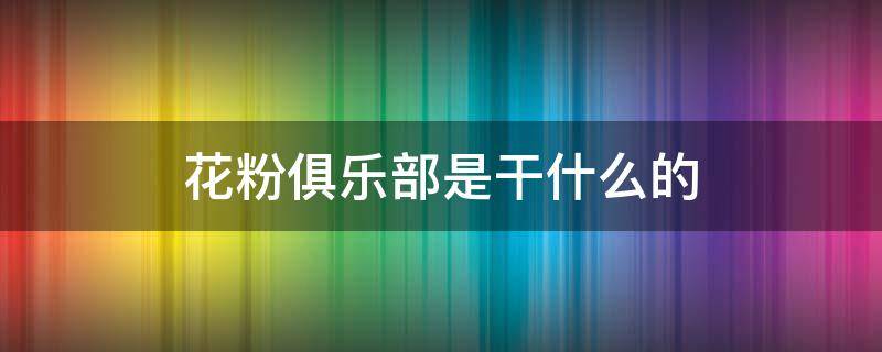 花粉俱乐部是干什么的（花粉俱乐部是干什么的,能删掉吗? - 搜狗问问）