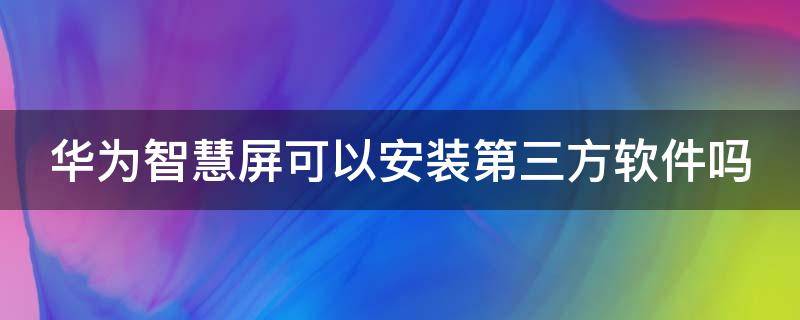 华为智慧屏可以安装第三方软件吗（华为智慧屏可以安装第三方软件吗苹果）