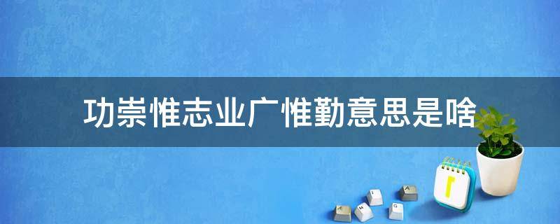 功崇惟志业广惟勤意思是啥 功崇惟志业广惟勤是指