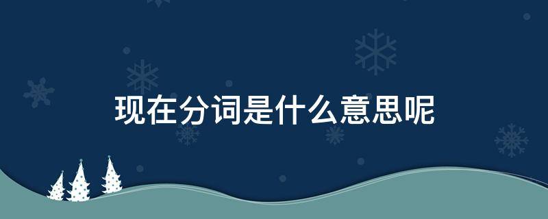 现在分词是什么意思呢 现在分词是啥