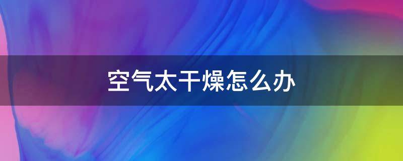 空气太干燥怎么办（空气中太干燥怎么办）