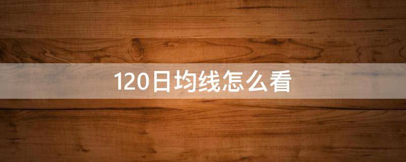 120日均线怎么看 手机股票120日均线怎么看