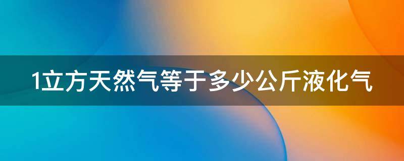 1立方天然气等于多少公斤液化气 1立方天然气等于多少公斤液化气重量